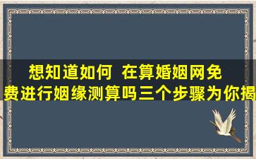 想知道如何  在算婚姻网免  费进行姻缘测算吗三个步骤为你揭晓！